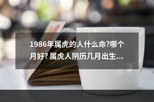 1986年属虎的人什么命?哪个月好? 属虎人阴历几月出生好