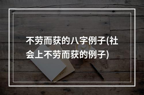 不劳而获的八字例子(社会上不劳而获的例子)