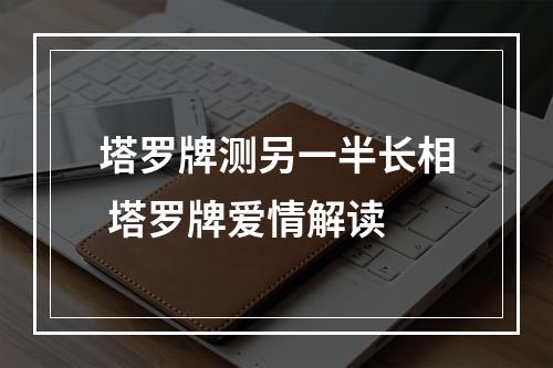 塔罗牌测另一半长相 塔罗牌爱情解读