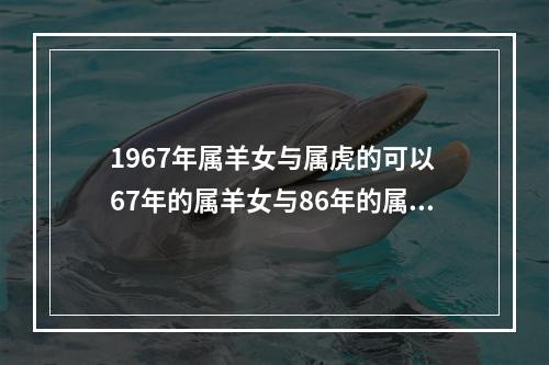 1967年属羊女与属虎的可以 67年的属羊女与86年的属虎女犯充吗?