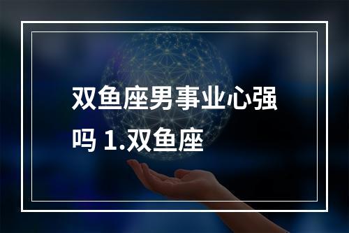 双鱼座男事业心强吗 1.双鱼座