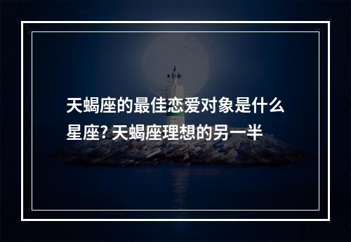天蝎座的最佳恋爱对象是什么星座? 天蝎座理想的另一半