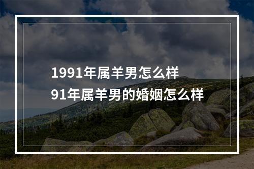 1991年属羊男怎么样 91年属羊男的婚姻怎么样