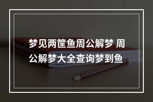 梦见两筐鱼周公解梦 周公解梦大全查询梦到鱼