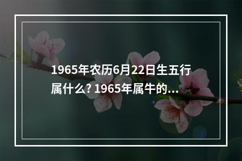 1965年农历6月22日生五行属什么? 1965年属牛的人是什么命