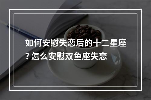 如何安慰失恋后的十二星座? 怎么安慰双鱼座失恋