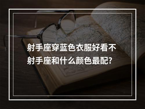 射手座穿蓝色衣服好看不 射手座和什么颜色最配?