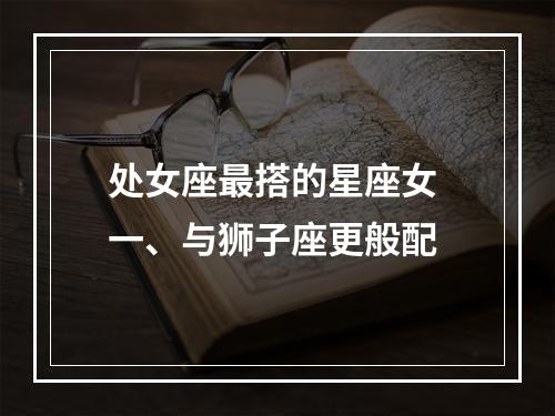 处女座最搭的星座女 一、与狮子座更般配