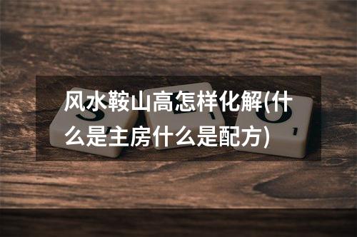 风水鞍山高怎样化解(什么是主房什么是配方)