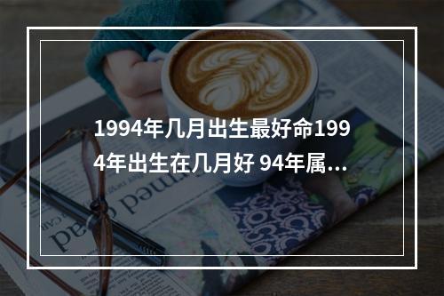 1994年几月出生最好命1994年出生在几月好 94年属狗男几月生最好