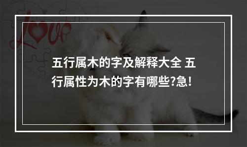 五行属木的字及解释大全 五行属性为木的字有哪些?急!