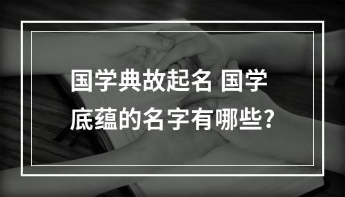 国学典故起名 国学底蕴的名字有哪些?