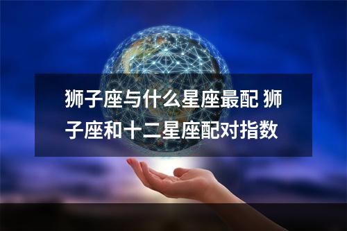 狮子座与什么星座最配 狮子座和十二星座配对指数
