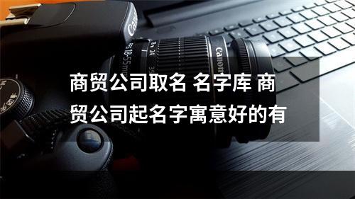 商贸公司取名 名字库 商贸公司起名字寓意好的有
