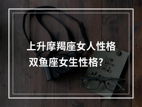 上升摩羯座女人性格 双鱼座女生性格?