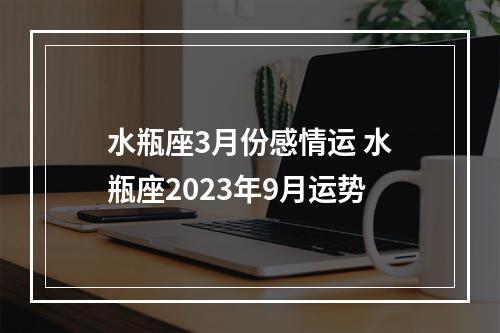 水瓶座3月份感情运 水瓶座2023年9月运势