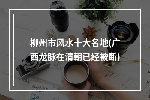 柳州市风水十大名地(广西龙脉在清朝已经被断)