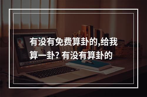 有没有免费算卦的,给我算一卦? 有没有算卦的