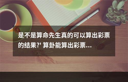 是不是算命先生真的可以算出彩票的结果?' 算卦能算出彩票吗
