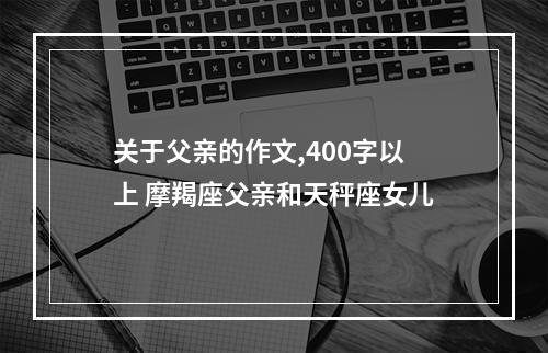 关于父亲的作文,400字以上 摩羯座父亲和天秤座女儿