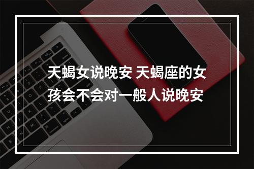 天蝎女说晚安 天蝎座的女孩会不会对一般人说晚安