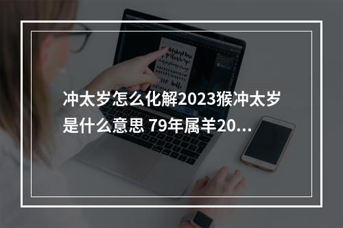 冲太岁怎么化解2023猴冲太岁是什么意思 79年属羊2023年运势冲太岁怎么解