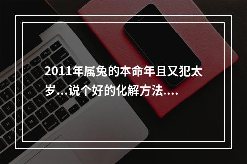 2011年属兔的本命年且又犯太岁...说个好的化解方法...专业点的.._百度... 属牛人怎么化解太岁