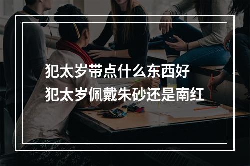 犯太岁带点什么东西好 犯太岁佩戴朱砂还是南红
