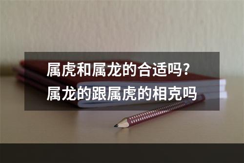 属虎和属龙的合适吗? 属龙的跟属虎的相克吗