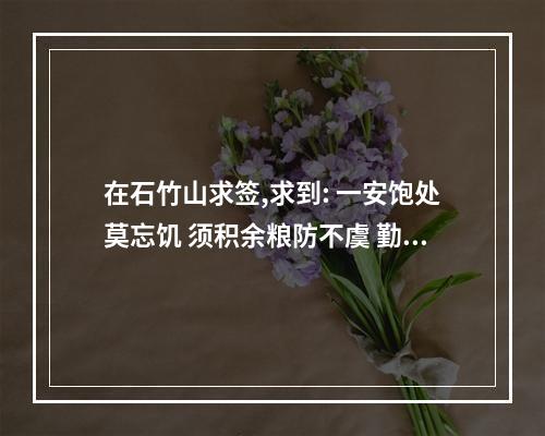 在石竹山求签,求到: 一安饱处莫忘饥 须积余粮防不虞 勤俭支持常富足 清 ... 石竹山解签大全查询100签