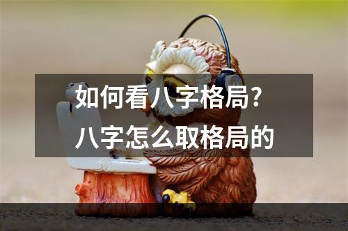 如何看八字格局? 八字怎么取格局的