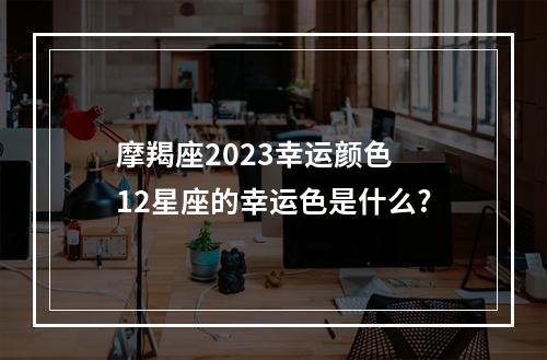 摩羯座2023幸运颜色 12星座的幸运色是什么?