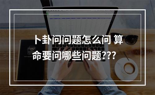 卜卦问问题怎么问 算命要问哪些问题???