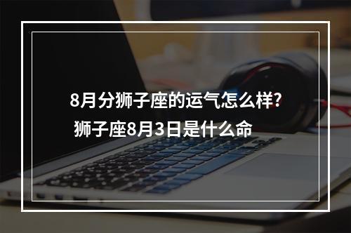 8月分狮子座的运气怎么样? 狮子座8月3日是什么命