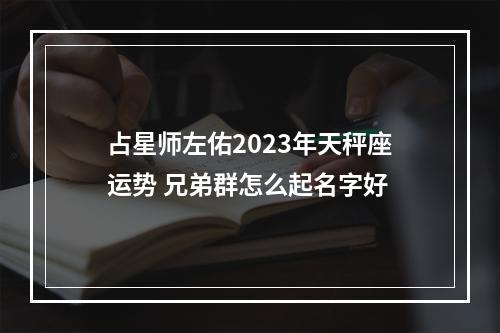 占星师左佑2023年天秤座运势 兄弟群怎么起名字好