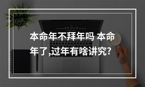 本命年不拜年吗 本命年了,过年有啥讲究?