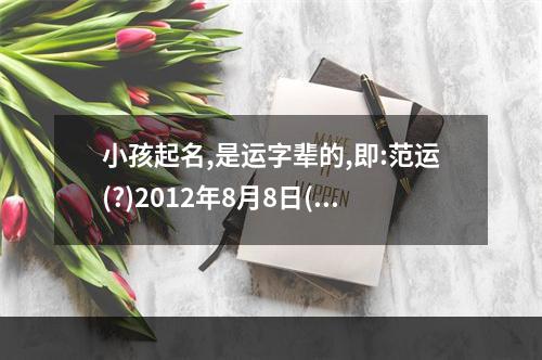 小孩起名,是运字辈的,即:范运(?)2012年8月8日(公历)上午9时30分_百度... 运字起名的含义