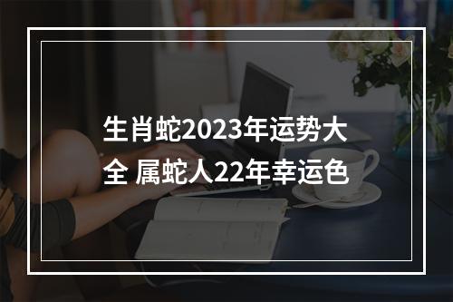 生肖蛇2023年运势大全 属蛇人22年幸运色