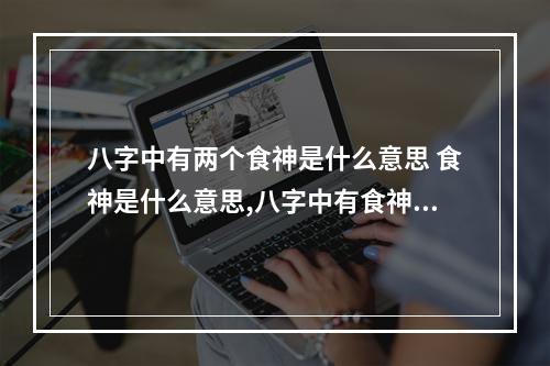 八字中有两个食神是什么意思 食神是什么意思,八字中有食神代表什么
