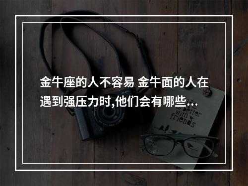 金牛座的人不容易 金牛面的人在遇到强压力时,他们会有哪些表现呢?