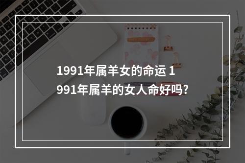 1991年属羊女的命运 1991年属羊的女人命好吗?
