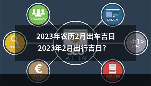 2023年农历2月出车吉日 2023年2月出行吉日?