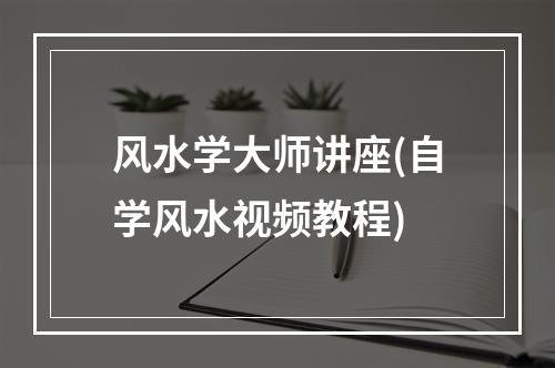 风水学大师讲座(自学风水视频教程)