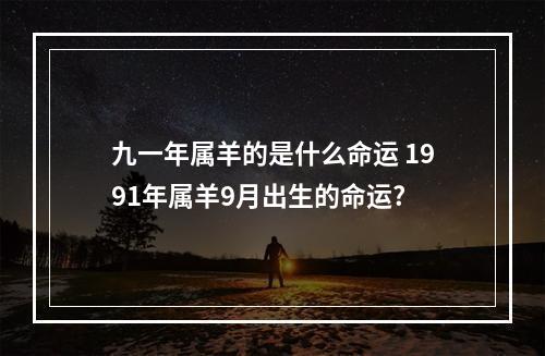 九一年属羊的是什么命运 1991年属羊9月出生的命运?