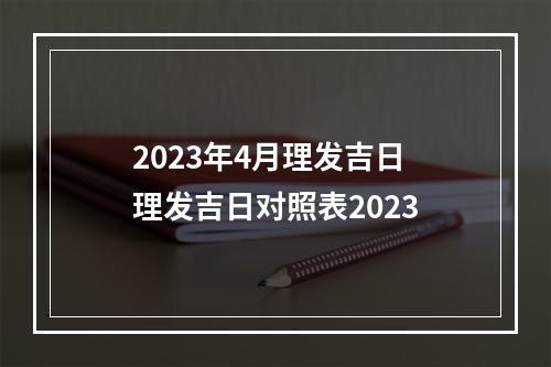 2023年4月理发吉日 理发吉日对照表2023