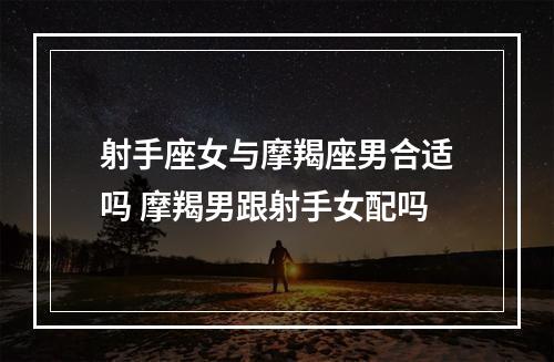 射手座女与摩羯座男合适吗 摩羯男跟射手女配吗