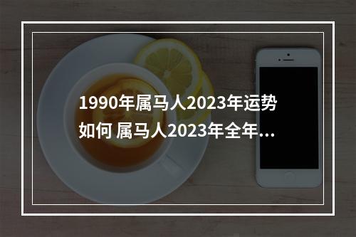 1990年属马人2023年运势如何 属马人2023年全年运势详解