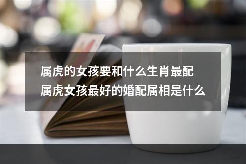 属虎的女孩要和什么生肖最配 属虎女孩最好的婚配属相是什么