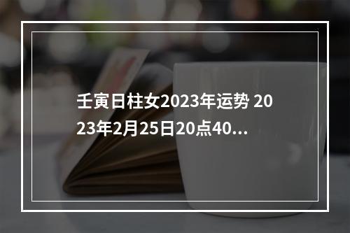 壬寅日柱女2023年运势 2023年2月25日20点40分出生的宝宝属于什么命?