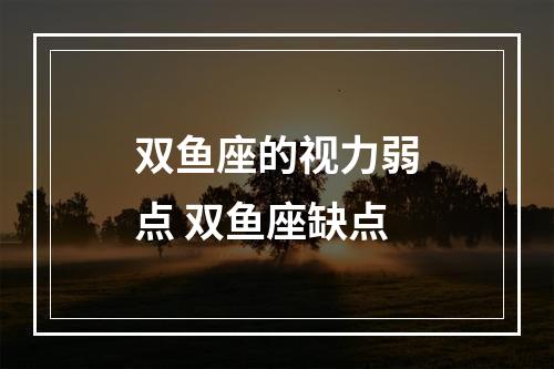 双鱼座的视力弱点 双鱼座缺点